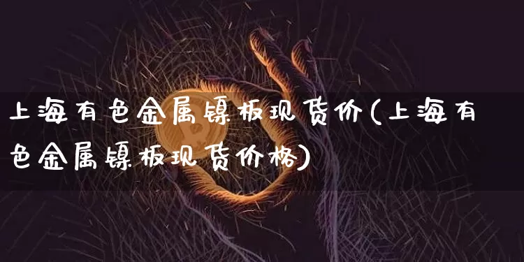 上海有色金属镍板现货价(上海有色金属镍板现货价格)_https://www.qgjzrcxxzxpt.com_上期能源_第1张