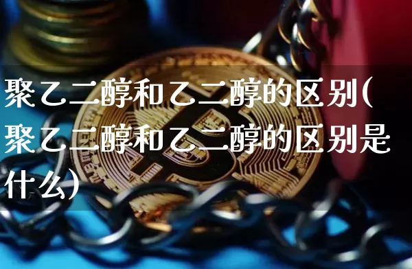 聚乙二醇和乙二醇的区别(聚乙二醇和乙二醇的区别是什么)_https://www.qgjzrcxxzxpt.com_上期能源_第1张