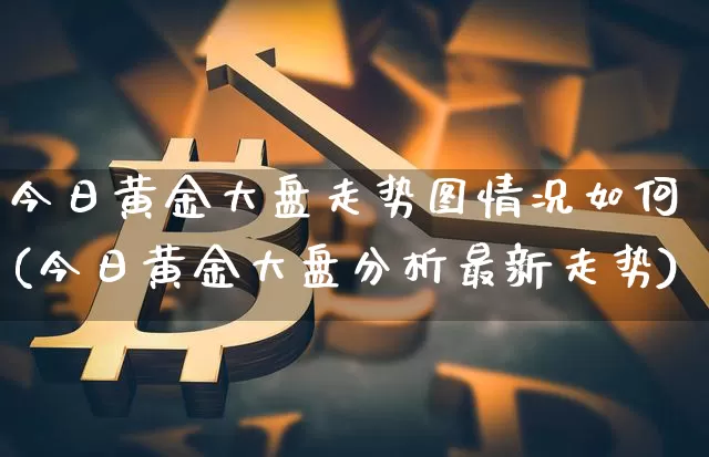 今日黄金大盘走势图情况如何(今日黄金大盘分析最新走势)_https://www.qgjzrcxxzxpt.com_上期所_第1张