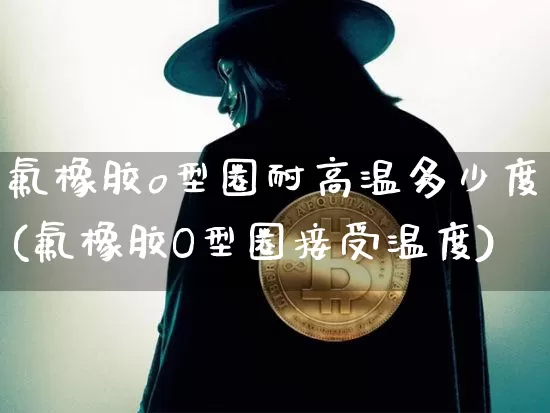 氟橡胶o型圈耐高温多少度(氟橡胶O型圈接受温度)_https://www.qgjzrcxxzxpt.com_广期所_第1张