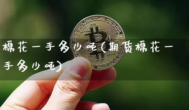 棉花一手多少吨(期货棉花一手多少吨)_https://www.qgjzrcxxzxpt.com_上期能源_第1张