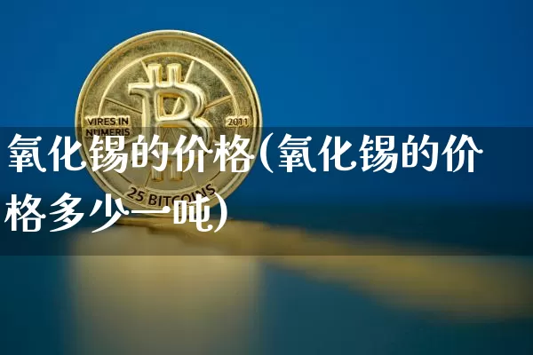 氧化锡的价格(氧化锡的价格多少一吨)_https://www.qgjzrcxxzxpt.com_中金所_第1张
