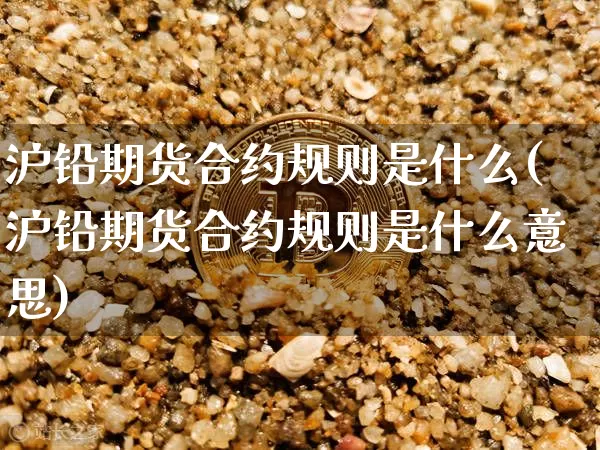 沪铅期货合约规则是什么(沪铅期货合约规则是什么意思)_https://www.qgjzrcxxzxpt.com_大商所_第1张