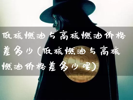 低硫燃油与高硫燃油价格差多少(低硫燃油与高硫燃油价格差多少呢)_https://www.qgjzrcxxzxpt.com_郑商所_第1张