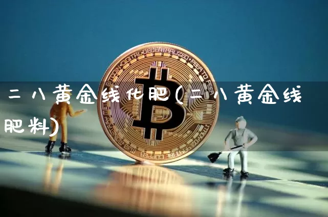 二八黄金线化肥(二八黄金线肥料)_https://www.qgjzrcxxzxpt.com_上期所_第1张