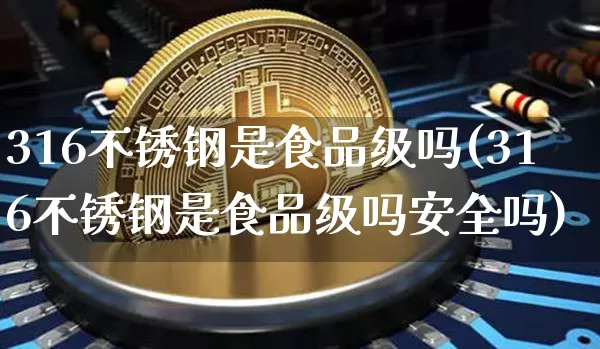 316不锈钢是食品级吗(316不锈钢是食品级吗安全吗)_https://www.qgjzrcxxzxpt.com_广期所_第1张