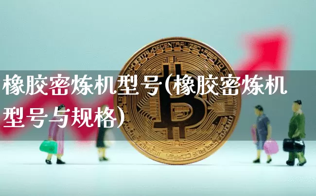 橡胶密炼机型号(橡胶密炼机型号与规格)_https://www.qgjzrcxxzxpt.com_上期能源_第1张