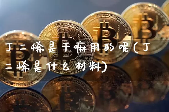 丁二烯是干嘛用的呢(丁二烯是什么材料)_https://www.qgjzrcxxzxpt.com_广期所_第1张