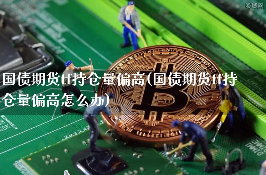 国债期货tf持仓量偏高(国债期货tf持仓量偏高怎么办)_https://www.qgjzrcxxzxpt.com_上期所_第1张