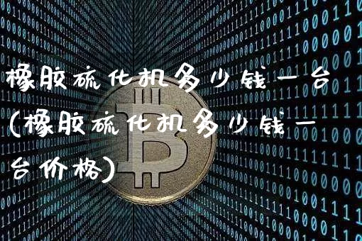 橡胶硫化机多少钱一台(橡胶硫化机多少钱一台价格)_https://www.qgjzrcxxzxpt.com_广期所_第1张