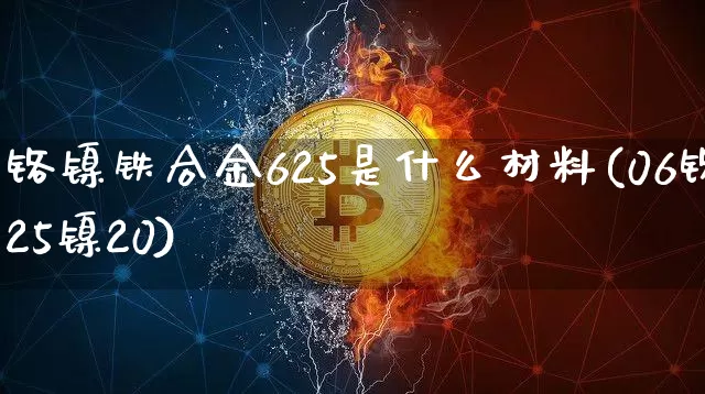 铬镍铁合金625是什么材料(06铬25镍20)_https://www.qgjzrcxxzxpt.com_大商所_第1张