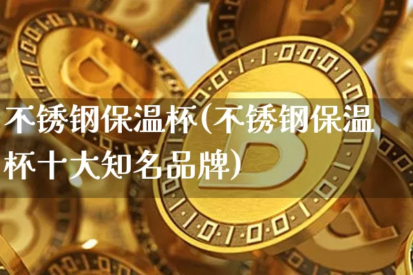 不锈钢保温杯(不锈钢保温杯十大知名品牌)_https://www.qgjzrcxxzxpt.com_郑商所_第1张