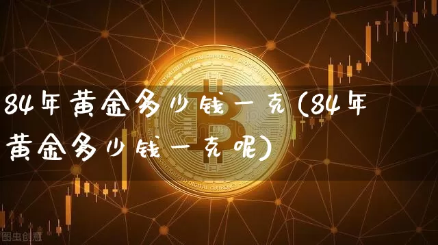 84年黄金多少钱一克(84年黄金多少钱一克呢)_https://www.qgjzrcxxzxpt.com_大商所_第1张