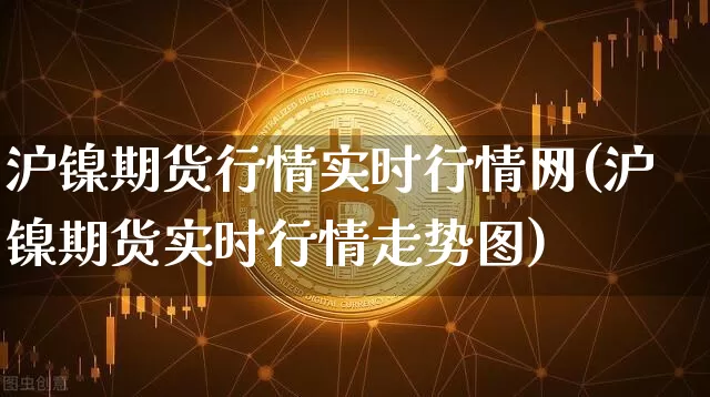沪镍期货行情实时行情网(沪镍期货实时行情走势图)_https://www.qgjzrcxxzxpt.com_上期所_第1张