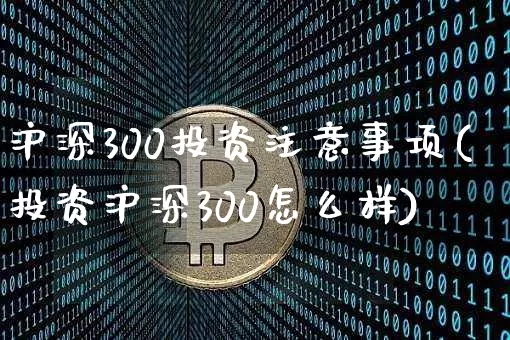 沪深300投资注意事项(投资沪深300怎么样)_https://www.qgjzrcxxzxpt.com_上期所_第1张