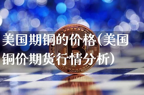 美国期铜的价格(美国铜价期货行情分析)_https://www.qgjzrcxxzxpt.com_大商所_第1张