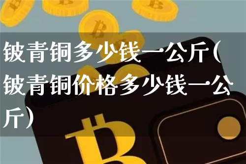 铍青铜多少钱一公斤(铍青铜价格多少钱一公斤)_https://www.qgjzrcxxzxpt.com_中金所_第1张