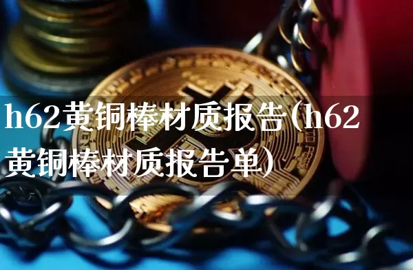 h62黄铜棒材质报告(h62黄铜棒材质报告单)_https://www.qgjzrcxxzxpt.com_上期所_第1张