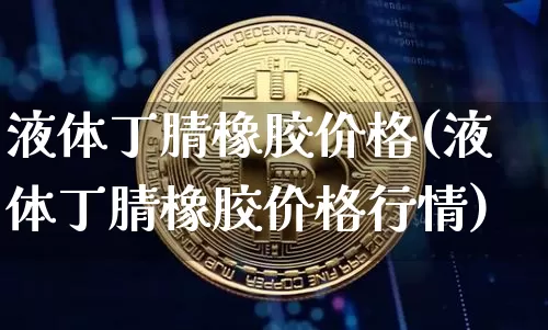 液体丁腈橡胶价格(液体丁腈橡胶价格行情)_https://www.qgjzrcxxzxpt.com_上期所_第1张