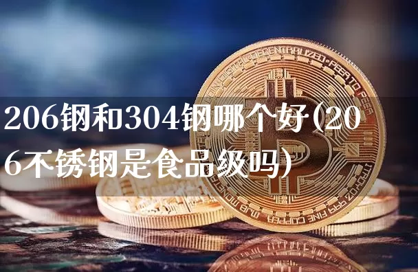 206钢和304钢哪个好(206不锈钢是食品级吗)_https://www.qgjzrcxxzxpt.com_广期所_第1张