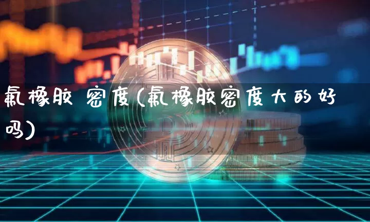 氟橡胶 密度(氟橡胶密度大的好吗)_https://www.qgjzrcxxzxpt.com_上期能源_第1张
