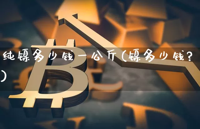 纯镍多少钱一公斤(镍多少钱?)_https://www.qgjzrcxxzxpt.com_大商所_第1张