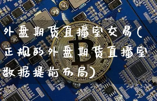 外盘期货直播室交易(正规的外盘期货直播室数据提前布局)_https://www.qgjzrcxxzxpt.com_大商所_第1张