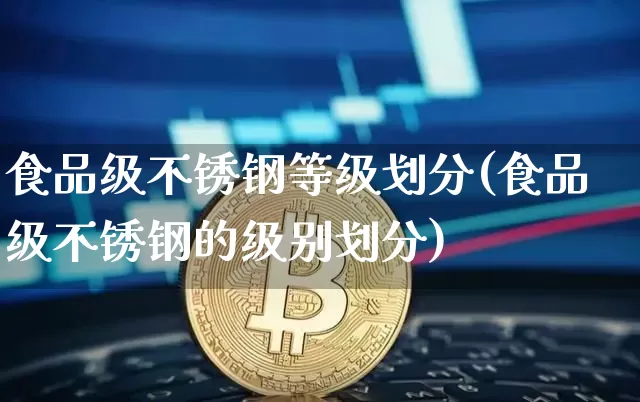 食品级不锈钢等级划分(食品级不锈钢的级别划分)_https://www.qgjzrcxxzxpt.com_大商所_第1张