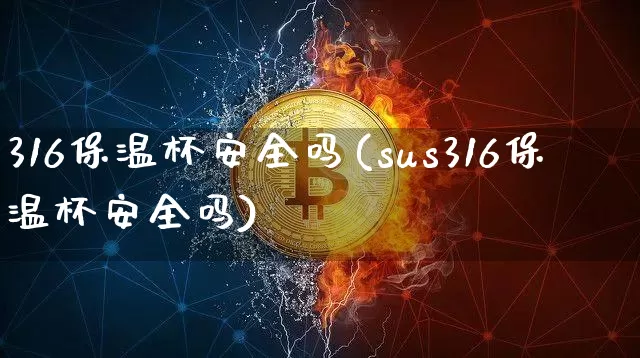 316保温杯安全吗(sus316保温杯安全吗)_https://www.qgjzrcxxzxpt.com_广期所_第1张