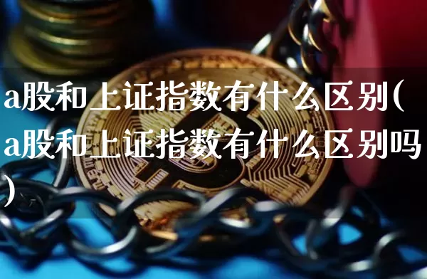 a股和上证指数有什么区别(a股和上证指数有什么区别吗)_https://www.qgjzrcxxzxpt.com_中金所_第1张