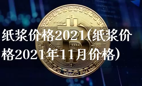 纸浆价格2021(纸浆价格2021年11月价格)_https://www.qgjzrcxxzxpt.com_广期所_第1张