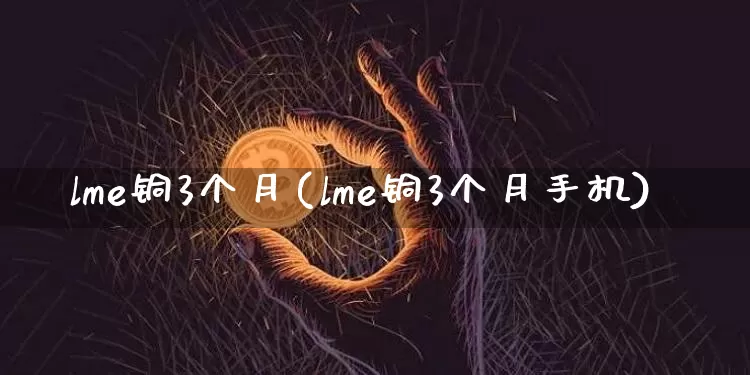 lme铜3个月(lme铜3个月手机)_https://www.qgjzrcxxzxpt.com_中金所_第1张