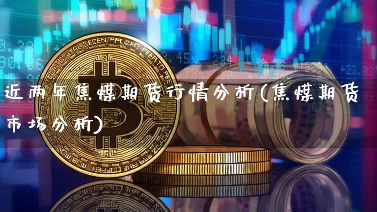 近两年焦煤期货行情分析(焦煤期货市场分析)_https://www.qgjzrcxxzxpt.com_广期所_第1张