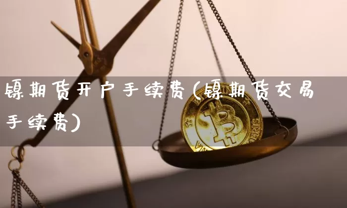 镍期货开户手续费(镍期货交易手续费)_https://www.qgjzrcxxzxpt.com_郑商所_第1张