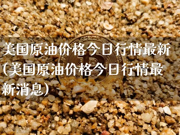 美国原油价格今日行情最新(美国原油价格今日行情最新消息)_https://www.qgjzrcxxzxpt.com_广期所_第1张