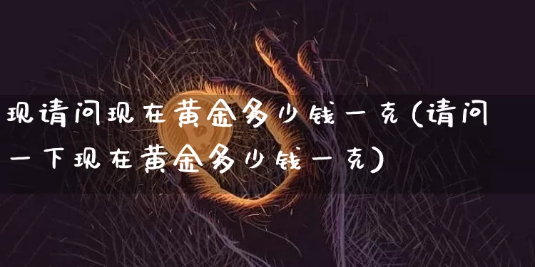 现请问现在黄金多少钱一克(请问一下现在黄金多少钱一克)_https://www.qgjzrcxxzxpt.com_中金所_第1张