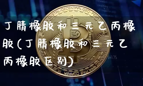 丁腈橡胶和三元乙丙橡胶(丁腈橡胶和三元乙丙橡胶区别)_https://www.qgjzrcxxzxpt.com_中金所_第1张
