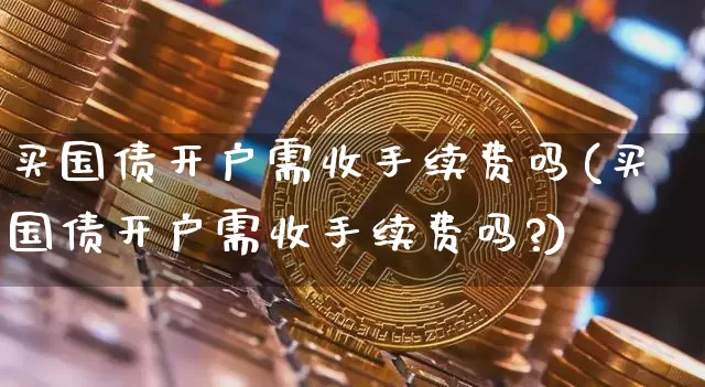 买国债开户需收手续费吗(买国债开户需收手续费吗?)_https://www.qgjzrcxxzxpt.com_大商所_第1张