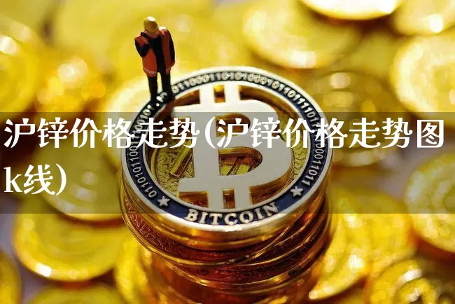 沪锌价格走势(沪锌价格走势图k线)_https://www.qgjzrcxxzxpt.com_广期所_第1张
