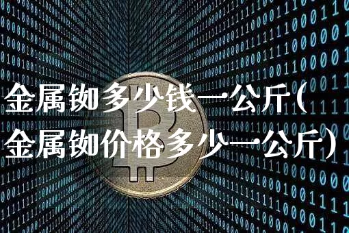 金属铷多少钱一公斤(金属铷价格多少一公斤)_https://www.qgjzrcxxzxpt.com_上期所_第1张