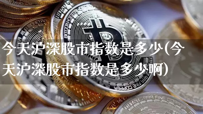 今天沪深股市指数是多少(今天沪深股市指数是多少啊)_https://www.qgjzrcxxzxpt.com_大商所_第1张