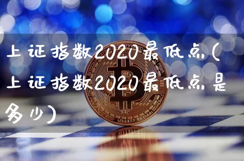 上证指数2020最低点(上证指数2020最低点是多少)_https://www.qgjzrcxxzxpt.com_广期所_第1张