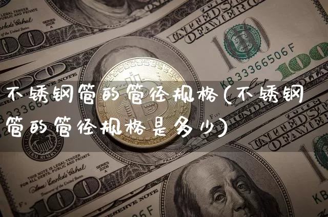 不锈钢管的管径规格(不锈钢管的管径规格是多少)_https://www.qgjzrcxxzxpt.com_上期所_第1张