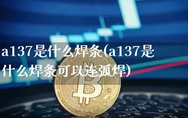 a137是什么焊条(a137是什么焊条可以连弧焊)_https://www.qgjzrcxxzxpt.com_广期所_第1张