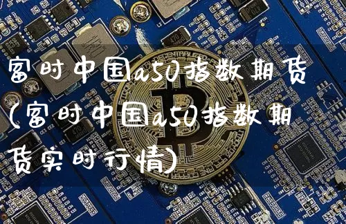 富时中国a50指数期货(富时中国a50指数期货实时行情)_https://www.qgjzrcxxzxpt.com_上期能源_第1张
