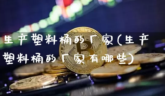 生产塑料桶的厂家(生产塑料桶的厂家有哪些)_https://www.qgjzrcxxzxpt.com_郑商所_第1张