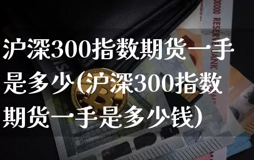 沪深300指数期货一手是多少(沪深300指数期货一手是多少钱)_https://www.qgjzrcxxzxpt.com_上期能源_第1张