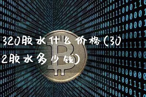320胶水什么价格(302胶水多少钱)_https://www.qgjzrcxxzxpt.com_广期所_第1张