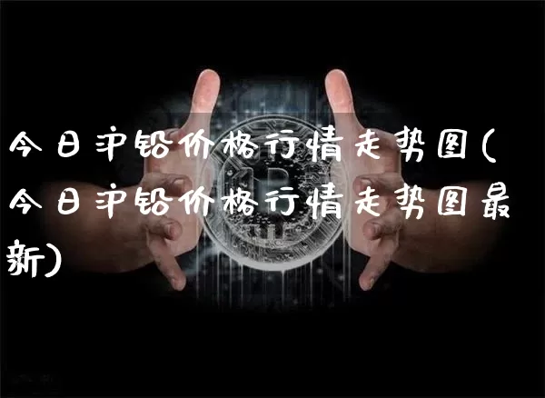 今日沪铅价格行情走势图(今日沪铅价格行情走势图最新)_https://www.qgjzrcxxzxpt.com_上期能源_第1张