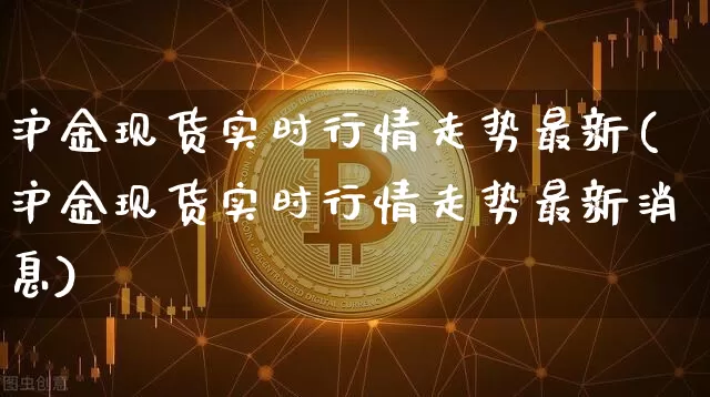 沪金现货实时行情走势最新(沪金现货实时行情走势最新消息)_https://www.qgjzrcxxzxpt.com_广期所_第1张